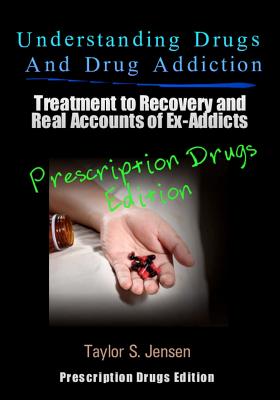 Understanding Drugs and Drug Addiction: Treatment to Recovery and Real Accounts of Ex-Addicts Volume III - Prescription Drugs Edition - Taylor S. Jensen