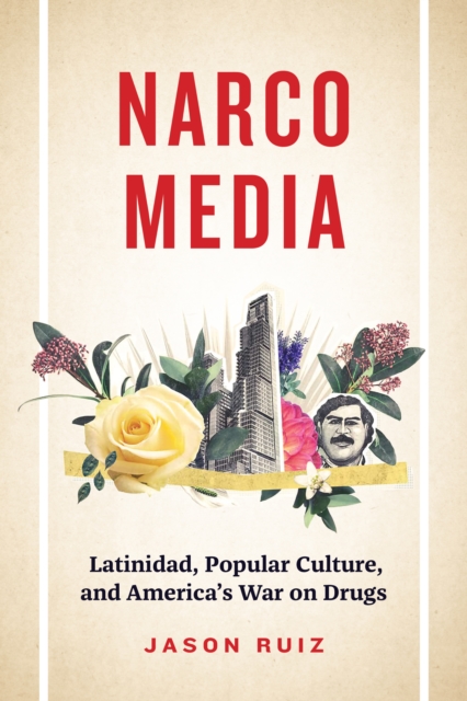 Narcomedia: Latinidad, Popular Culture, and America's War on Drugs - Jason Ruiz