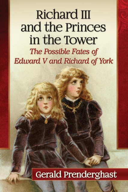 Richard III and the Princes in the Tower: The Possible Fates of Edward V and Richard of York - Gerald Prenderghast