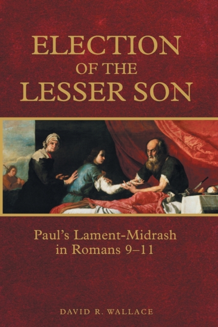 Election of the Lesser Son: Paul's Lament-Midrash in Romans 9-11 - David R. Wallace