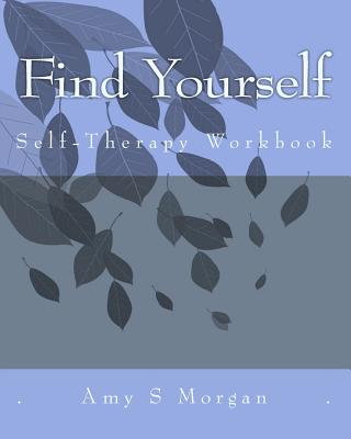 Find Yourself: A Self-Therapy Workbook - Amy S. Morgan