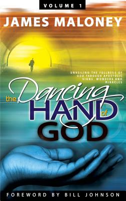 Volume 1 The Dancing Hand of God: Unveiling the Fullness of God through Apostolic Signs, Wonders, and Miracles - James Maloney