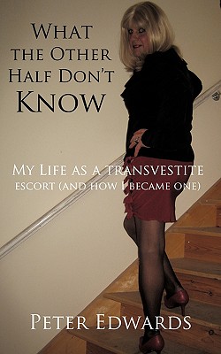 What the Other Half Don't Know: My Life as a Transvestite Escort (and How I Became One) - Peter Edwards