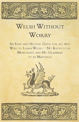 Welsh Without Worry - An Easy and Helpful Guide for all who Wish to Learn Welsh - No Rules to be Memorized and No Grammar to be Mastered - Anon