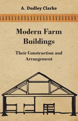 Modern Farm Buildings - Their Construction and Arrangement - A. Dudley Clarke