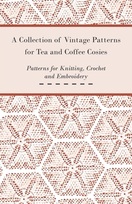 A Collection of Vintage Patterns for Tea and Coffee Cosies; Patterns for Knitting, Crochet and Embroidery - Anon