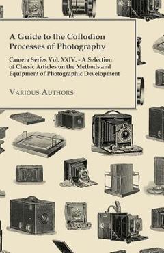 Poza produsului A Guide to the Collodion Processes of Photography - Camera Series Vol. XXIV. - A Selection of Classic Articles on the Methods and Equipment of Photogr - Various