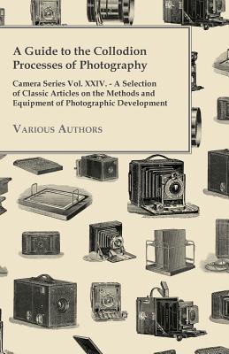 A Guide to the Collodion Processes of Photography - Camera Series Vol. XXIV. - A Selection of Classic Articles on the Methods and Equipment of Photogr - Various