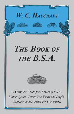 The Book of the B.S.A. - A Complete Guide for Owners of B.S.A. Motor-Cycles (Covers Vee-Twins and Single-Cylinder Models From 1936 Onwards) - W. C. Haycraft