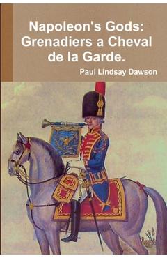 Coperta cărții 'Napoleon's Gods: Grenadiers a Cheval de la Garde 1796-1815. - Paul Lindsay Dawson'