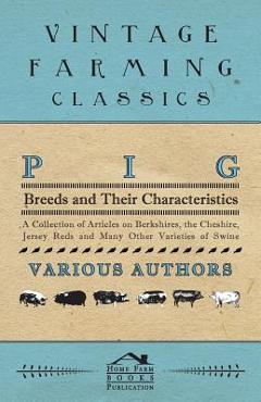 Pig Breeds and Their Characteristics - A Collection of Articles on Berkshires, the Cheshire, Jersey Reds and Many Other Varieties of Swine