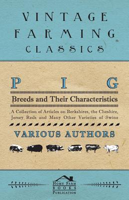 Pig Breeds and Their Characteristics - A Collection of Articles on Berkshires, the Cheshire, Jersey Reds and Many Other Varieties of Swine - Various