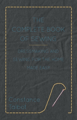 The Complete Book of Sewing - Dressmaking and Sewing for the Home Made Easy - Constance Talbot