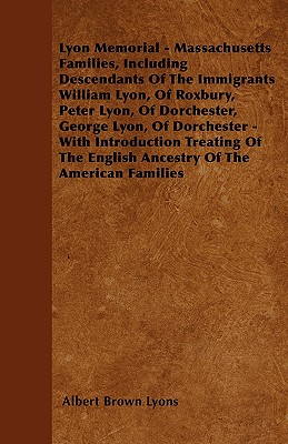 Lyon Memorial - Massachusetts Families, Including Descendants of the Immigrants William Lyon, of Roxbury, Peter Lyon, of Dorchester, George Lyon, of D - Albert Brown Lyons