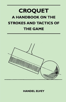 Croquet - A Handbook On The Strokes And Tactics Of The Game - Handel Elvey