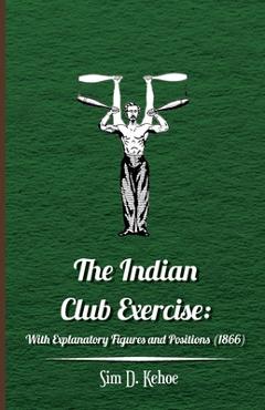 Coperta cărții 'The Indian Club Exercise: With Explanatory Figures and Positions (1866) - Sim D. Kehoe'