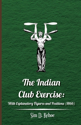 Coperta cărții 'The Indian Club Exercise: With Explanatory Figures and Positions (1866) - Sim D. Kehoe'