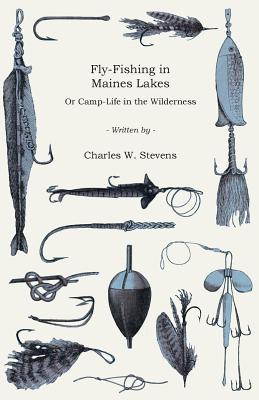 Fly-Fishing in Maines Lakes - Or Camp-Life in the Wilderness - Charles W. Stevens