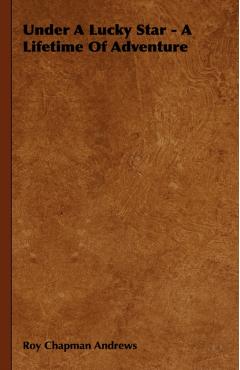 Coperta cărții 'Under a Lucky Star - A Lifetime of Adventure - Roy Chapman Andrews'