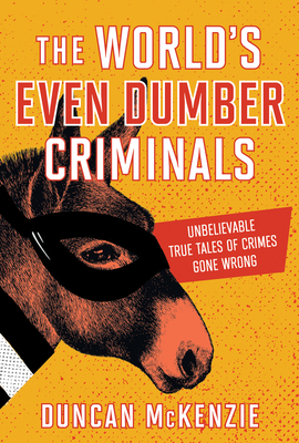 The World's Even Dumber Criminals: Unbelievable True Tales of Crime Gone Wrong - Duncan Mckenzie