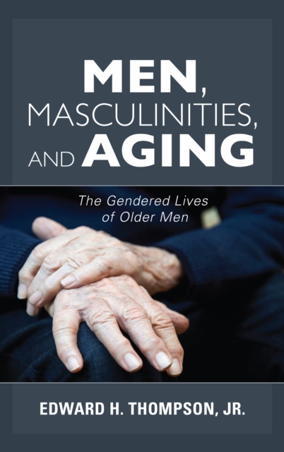 Men, Masculinities, and Aging: The Gendered Lives of Older Men - Edward H. Thompson