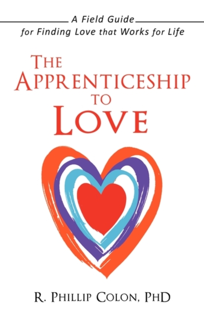 The Apprenticeship to Love: A Field Guide for Finding Love That Works for Life - R. Phillip Colon