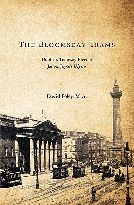 The Bloomsday Trams: Dublin's Tramway Fleet of James Joyce's Ulysses - David Foley M. A.