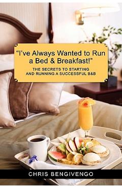 Coperta cărții 'I've Always Wanted to Run a Bed & Breakfast: The Secrets to Starting and Running a Successful B&b - Chris Bengivengo'