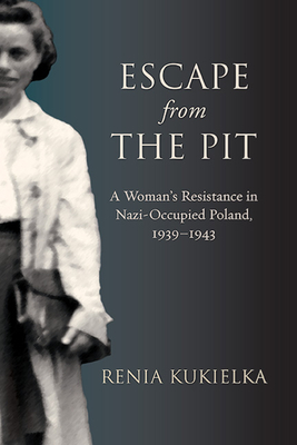 Escape from the Pit: A Woman's Resistance in Nazi-Occupied Poland, 1939-1943 - Renia Kukielka