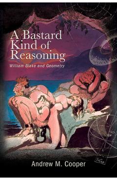 Coperta cărții 'A Bastard Kind of Reasoning: William Blake and Geometry - Andrew M. Cooper'