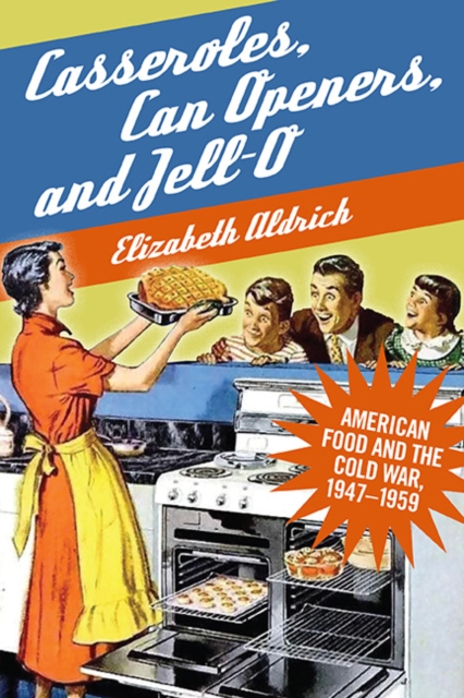 Casseroles, Can Openers, and Jell-O: American Food and the Cold War, 1947-1959 - Elizabeth Aldrich