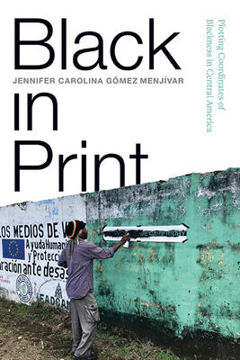 Black in Print: Plotting the Coordinates of Blackness in Central America - Jennifer Carolina Gómez Menjívar