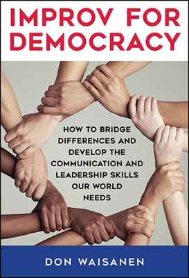 Improv for Democracy: How to Bridge Differences and Develop the Communication and Leadership Skills Our World Needs - Don Waisanen