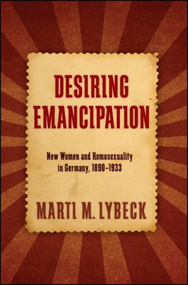 Desiring Emancipation: New Women and Homosexuality in Germany, 1890-1933 - Marti M. Lybeck