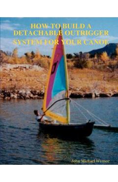 Coperta cărții 'How To Build A Detachable Outrigger System For Your Canoe - John M. Wansor'