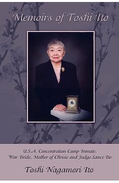 Memoirs of Toshi Ito: U.S.A. Concentration Camp Inmate, War Bride, Mother of Chrisie and Judge Lance Ito - Toshi Nagamori Ito
