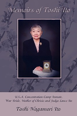 Memoirs of Toshi Ito: U.S.A. Concentration Camp Inmate, War Bride, Mother of Chrisie and Judge Lance Ito - Toshi Nagamori Ito