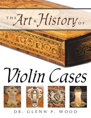 The Art & History of Violin Cases - Glenn P. Wood