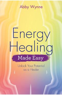 Energy Healing Made Easy: Unlock Your Potential as a Healer - Abby Wynne
