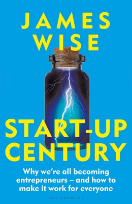 Start-Up Century: Why We're All Becoming Entrepreneurs - And How to Make It Work for Everyone - James Wise