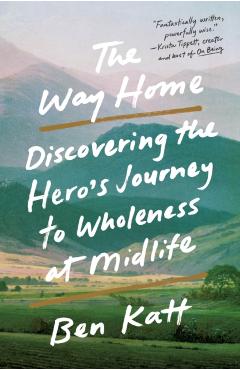 The Way Home: Discovering the Hero's Journey to Wholeness at Midlife - Ben Katt