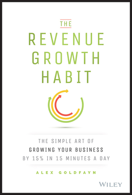 The Revenue Growth Habit: The Simple Art of Growing Your Business by 15% in 15 Minutes Per Day - Alex Goldfayn