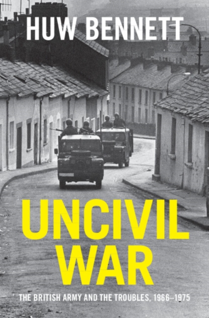 Uncivil War: The British Army and the Troubles, 1966-1975 - Huw Bennett