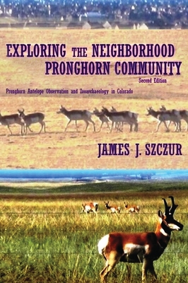 Exploring the Neighborhood Pronghorn Community: Pronghorn Antelope Observation and Zooarchaeology in Colorado - James J. Szczur