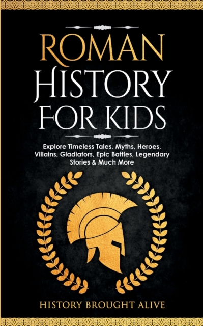 Roman History for Kids: Explore Timeless Tales, Myths, Heroes, Villains, Gladiators, Epic Battles, Legendary Stories & Much More - History Brought Alive