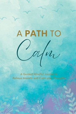 A Path to Calm: A Mindful Guided Journal to Relieve Anxiety and Calm your Thoughts - Maiya Wolf