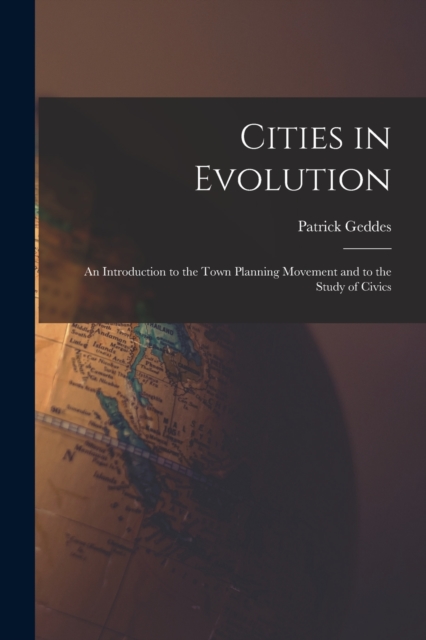 Cities in Evolution: An Introduction to the Town Planning Movement and to the Study of Civics - Patrick Geddes