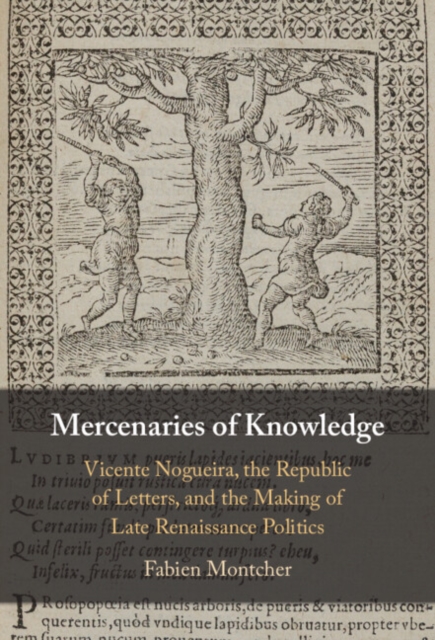 Mercenaries of Knowledge: Vicente Nogueira, the Republic of Letters, and the Making of Late Renaissance Politics - Fabien Montcher