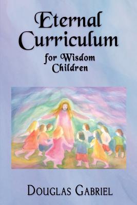 Eternal Curriculum for Wisdom Children: Intuitive Learning and the Etheric Body - Douglas J. Gabriel