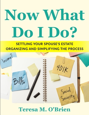 Now What Do I Do? Settling your Spouse's Estate - Organizing and Simplifying The Process - Teresa M. O'brien